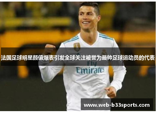 法国足球明星颜值爆表引发全球关注被誉为最帅足球运动员的代表 法国足球明星颜值爆表引发全球关注被誉为最帅足球运动员的代表