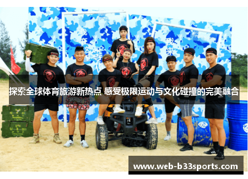 探索全球体育旅游新热点 感受极限运动与文化碰撞的完美融合 探索全球体育旅游新热点 感受极限运动与文化碰撞的完美融合