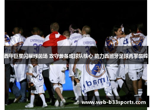 西甲巨星闪耀绿茵场 攻守兼备成球队核心 助力西班牙足球再攀巅峰 西甲巨星闪耀绿茵场 攻守兼备成球队核心 助力西班牙足球再攀巅峰
