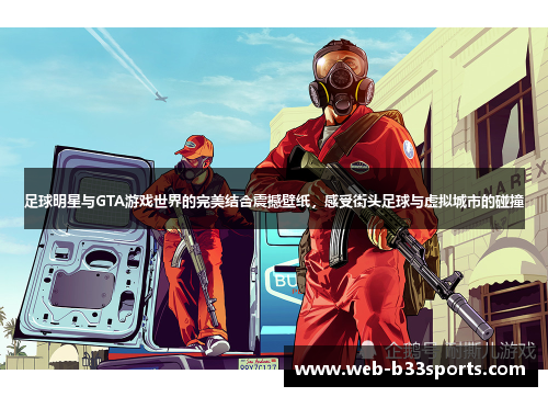 足球明星与GTA游戏世界的完美结合震撼壁纸，感受街头足球与虚拟城市的碰撞