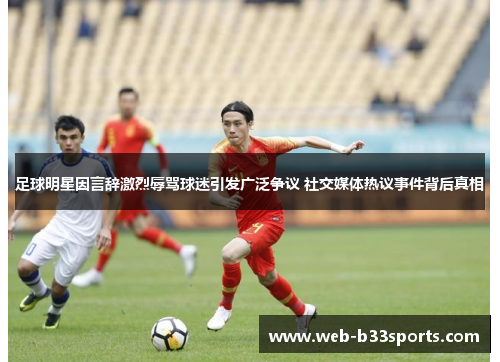 足球明星因言辞激烈辱骂球迷引发广泛争议 社交媒体热议事件背后真相 足球明星因言辞激烈辱骂球迷引发广泛争议 社交媒体热议事件背后真相