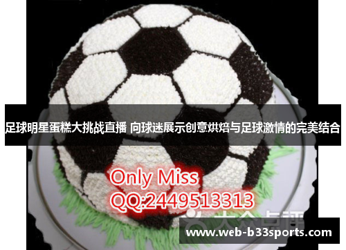 足球明星蛋糕大挑战直播 向球迷展示创意烘焙与足球激情的完美结合 足球明星蛋糕大挑战直播 向球迷展示创意烘焙与足球激情的完美结合