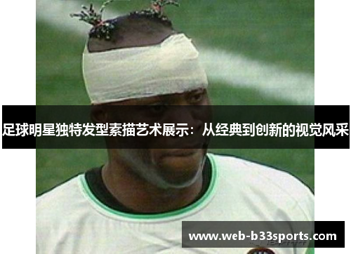 足球明星独特发型素描艺术展示:从经典到创新的视觉风采 足球明星独特发型素描艺术展示:从经典到创新的视觉风采