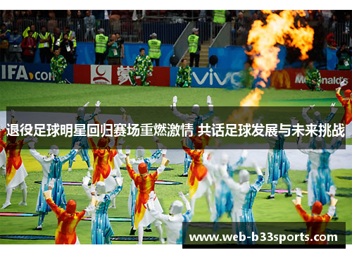 退役足球明星回归赛场重燃激情 共话足球发展与未来挑战 退役足球明星回归赛场重燃激情 共话足球发展与未来挑战