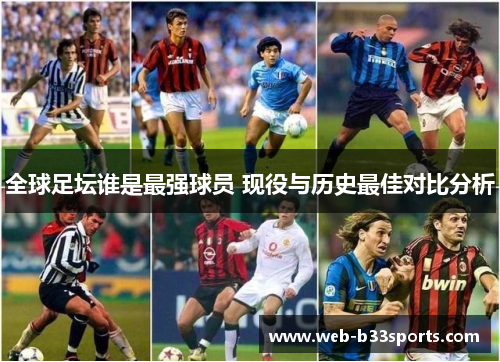 全球足坛谁是最强球员 现役与历史最佳对比分析 全球足坛谁是最强球员 现役与历史最佳对比分析