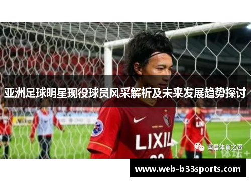 亚洲足球明星现役球员风采解析及未来发展趋势探讨 亚洲足球明星现役球员风采解析及未来发展趋势探讨