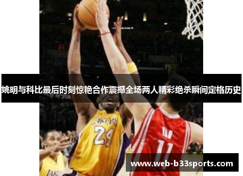 姚明与科比最后时刻惊艳合作震撼全场两人精彩绝杀瞬间定格历史 姚明与科比最后时刻惊艳合作震撼全场两人精彩绝杀瞬间定格历史