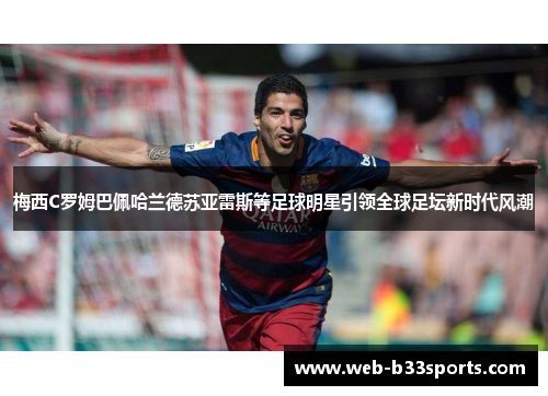 梅西C罗姆巴佩哈兰德苏亚雷斯等足球明星引领全球足坛新时代风潮 梅西C罗姆巴佩哈兰德苏亚雷斯等足球明星引领全球足坛新时代风潮