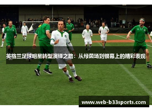 英格兰足球明星转型演绎之路:从绿茵场到银幕上的精彩表现 英格兰足球明星转型演绎之路:从绿茵场到银幕上的精彩表现