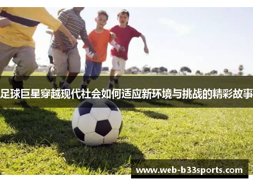 足球巨星穿越现代社会如何适应新环境与挑战的精彩故事 足球巨星穿越现代社会如何适应新环境与挑战的精彩故事