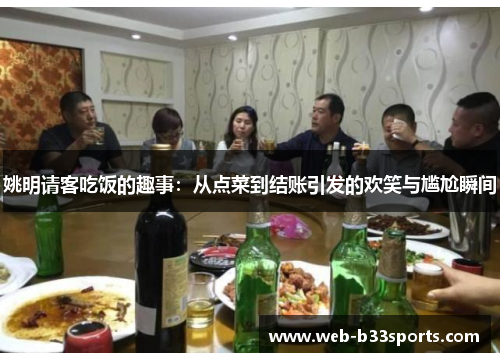 姚明请客吃饭的趣事:从点菜到结账引发的欢笑与尴尬瞬间 姚明请客吃饭的趣事:从点菜到结账引发的欢笑与尴尬瞬间