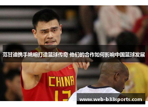 范甘迪携手姚明打造篮球传奇 他们的合作如何影响中国篮球发展 范甘迪携手姚明打造篮球传奇 他们的合作如何影响中国篮球发展