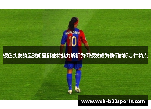 银色头发的足球明星们独特魅力解析为何银发成为他们的标志性特点 银色头发的足球明星们独特魅力解析为何银发成为他们的标志性特点