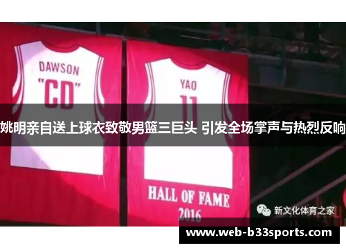 姚明亲自送上球衣致敬男篮三巨头 引发全场掌声与热烈反响 姚明亲自送上球衣致敬男篮三巨头 引发全场掌声与热烈反响