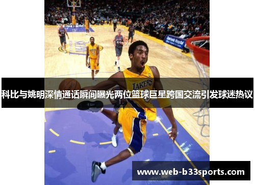 科比与姚明深情通话瞬间曝光两位篮球巨星跨国交流引发球迷热议 科比与姚明深情通话瞬间曝光两位篮球巨星跨国交流引发球迷热议