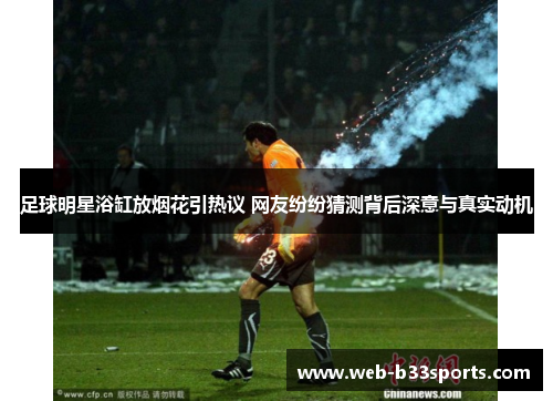 足球明星浴缸放烟花引热议 网友纷纷猜测背后深意与真实动机 足球明星浴缸放烟花引热议 网友纷纷猜测背后深意与真实动机