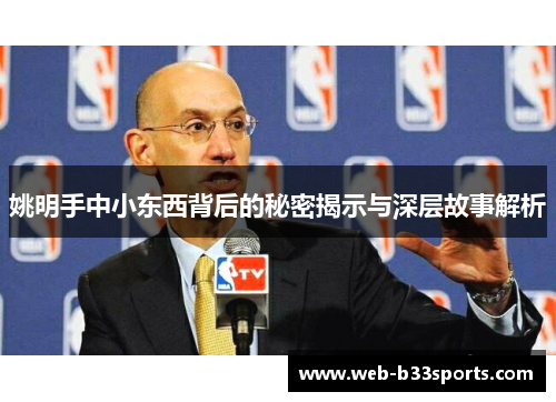 姚明手中小东西背后的秘密揭示与深层故事解析 姚明手中小东西背后的秘密揭示与深层故事解析