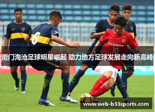 厦门海沧足球明星崛起 助力地方足球发展走向新高峰 厦门海沧足球明星崛起 助力地方足球发展走向新高峰