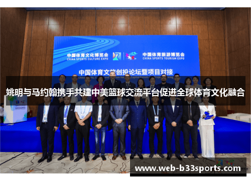 姚明与马约翰携手共建中美篮球交流平台促进全球体育文化融合 姚明与马约翰携手共建中美篮球交流平台促进全球体育文化融合