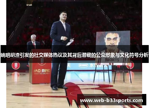 姚明胡渣引发的社交媒体热议及其背后潜藏的公众形象与文化符号分析 姚明胡渣引发的社交媒体热议及其背后潜藏的公众形象与文化符号分析