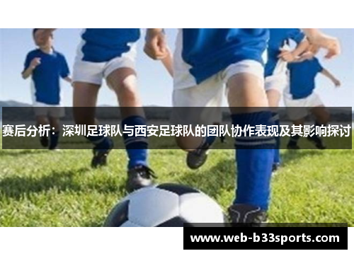 赛后分析：深圳足球队与西安足球队的团队协作表现及其影响探讨
