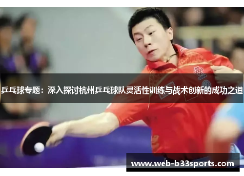 乒乓球专题：深入探讨杭州乒乓球队灵活性训练与战术创新的成功之道