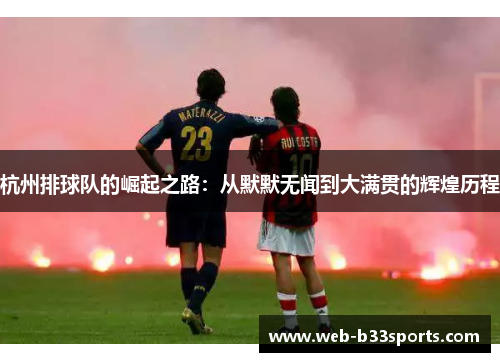 杭州排球队的崛起之路：从默默无闻到大满贯的辉煌历程