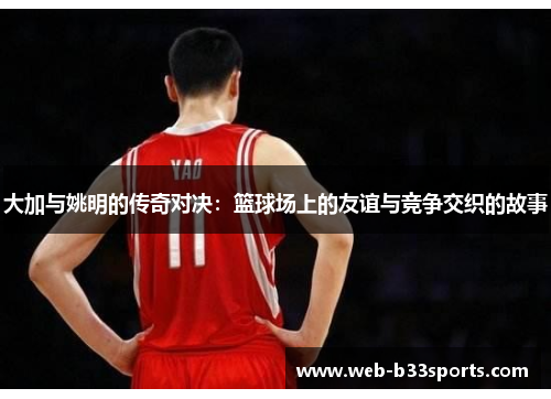 大加与姚明的传奇对决：篮球场上的友谊与竞争交织的故事