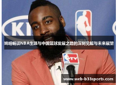 姚明畅谈NBA生涯与中国篮球发展之路的深刻见解与未来展望