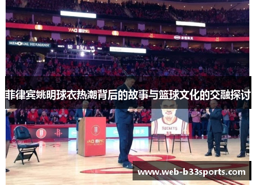 菲律宾姚明球衣热潮背后的故事与篮球文化的交融探讨