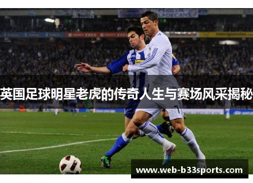 英国足球明星老虎的传奇人生与赛场风采揭秘
