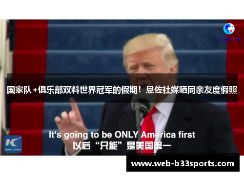 国家队+俱乐部双料世界冠军的假期!恩佐社媒晒同亲友度假照 国家队+俱乐部双料世界冠军的假期!恩佐社媒晒同亲友度假照