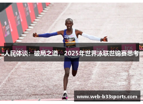 人民体谈：破局之道，2025年世界泳联世锦赛思考