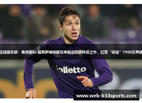 利物浦足球俱乐部：费德里科·基耶萨被排除在季前巡回赛阵容之外，红军“敲定”7900万英镑的转会