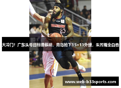 大冷门！广东头号目标遭截胡，青岛抢下15+11外援，朱芳雨全白费