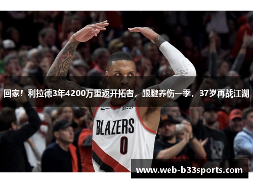回家！利拉德3年4200万重返开拓者，跟腱养伤一季，37岁再战江湖