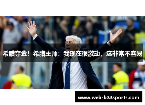 希腊夺金!希腊主帅:我现在很激动,这非常不容易 希腊夺金!希腊主帅:我现在很激动,这非常不容易