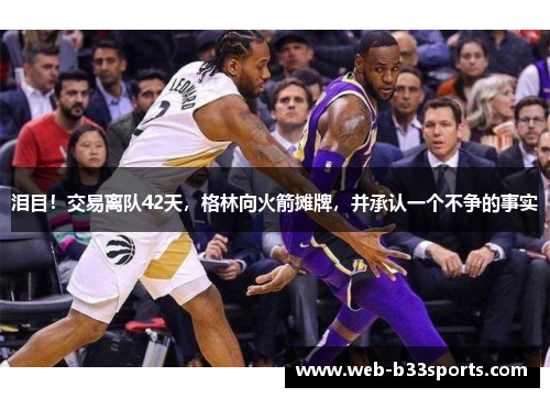 泪目!交易离队42天,格林向火箭摊牌,并承认一个不争的事实 泪目!交易离队42天,格林向火箭摊牌,并承认一个不争的事实
