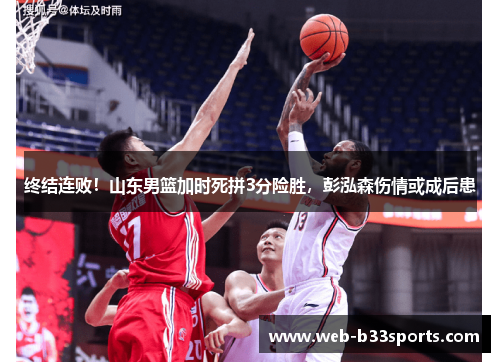 终结连败！山东男篮加时死拼3分险胜，彭泓森伤情或成后患
